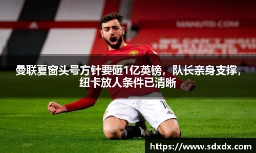 曼联夏窗头号方针要砸1亿英镑，队长亲身支撑，纽卡放人条件已清晰