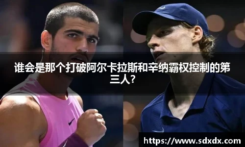 谁会是那个打破阿尔卡拉斯和辛纳霸权控制的第三人？